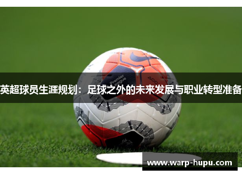 英超球员生涯规划：足球之外的未来发展与职业转型准备