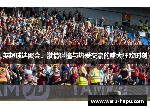 英超球迷聚会：激情碰撞与热爱交流的盛大狂欢时刻