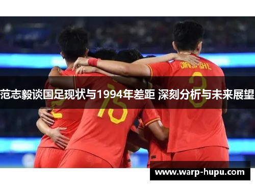 范志毅谈国足现状与1994年差距 深刻分析与未来展望