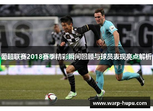 葡超联赛2018赛季精彩瞬间回顾与球员表现亮点解析 葡超联赛2018赛季精彩瞬间回顾与球员表现亮点解析