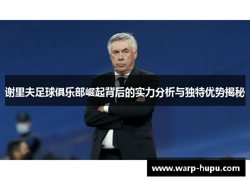 谢里夫足球俱乐部崛起背后的实力分析与独特优势揭秘