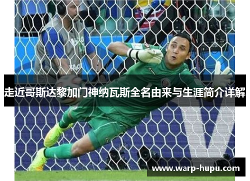 走近哥斯达黎加门神纳瓦斯全名由来与生涯简介详解