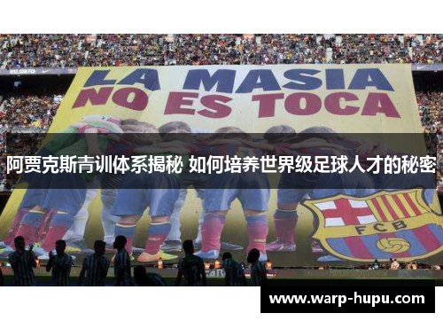 阿贾克斯青训体系揭秘 如何培养世界级足球人才的秘密