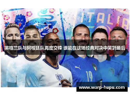 英格兰队与阿根廷队再度交锋 谁能在这场经典对决中笑到最后