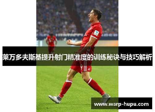 莱万多夫斯基提升射门精准度的训练秘诀与技巧解析 莱万多夫斯基提升射门精准度的训练秘诀与技巧解析