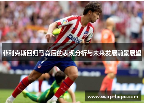 菲利克斯回归马竞后的表现分析与未来发展前景展望