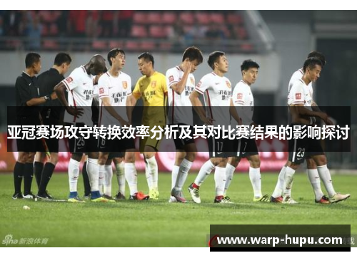 亚冠赛场攻守转换效率分析及其对比赛结果的影响探讨