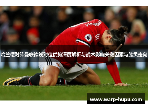 哈兰德对阵曼联锋线对位优势深度解析与战术影响关键因素与胜负走向 哈兰德对阵曼联锋线对位优势深度解析与战术影响关键因素与胜负走向