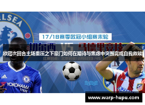 欧冠次回合主场重压之下豪门如何在期待与焦虑中突围完成自我救赎 欧冠次回合主场重压之下豪门如何在期待与焦虑中突围完成自我救赎