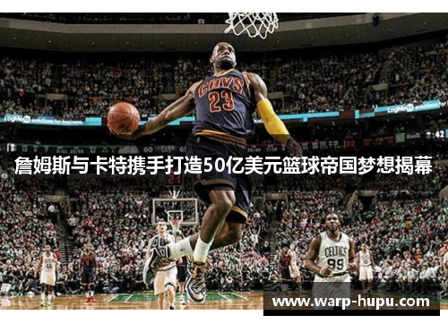 詹姆斯与卡特携手打造50亿美元篮球帝国梦想揭幕 詹姆斯与卡特携手打造50亿美元篮球帝国梦想揭幕