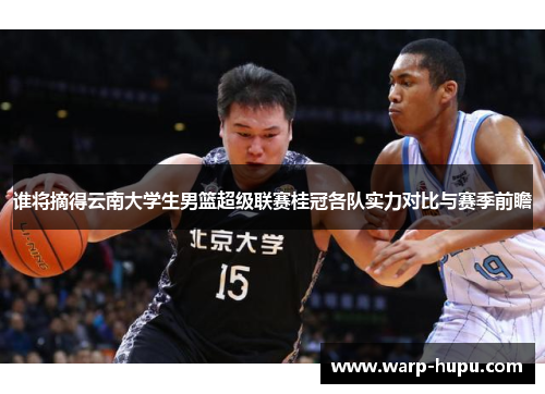 谁将摘得云南大学生男篮超级联赛桂冠各队实力对比与赛季前瞻 谁将摘得云南大学生男篮超级联赛桂冠各队实力对比与赛季前瞻