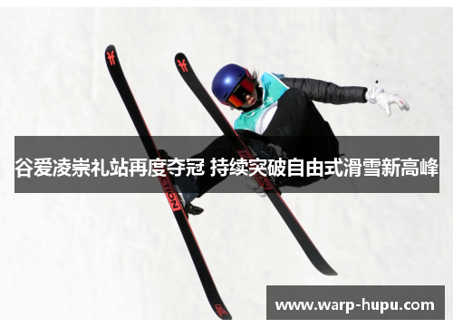 谷爱凌崇礼站再度夺冠 持续突破自由式滑雪新高峰 谷爱凌崇礼站再度夺冠 持续突破自由式滑雪新高峰