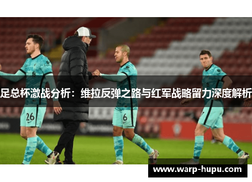 足总杯激战分析:维拉反弹之路与红军战略留力深度解析 足总杯激战分析:维拉反弹之路与红军战略留力深度解析