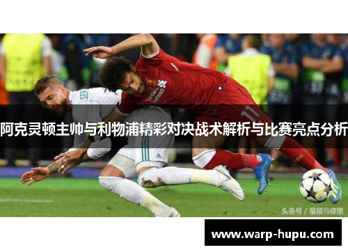 阿克灵顿主帅与利物浦精彩对决战术解析与比赛亮点分析