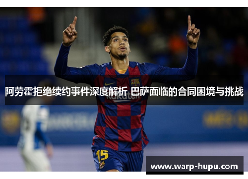 阿劳霍拒绝续约事件深度解析 巴萨面临的合同困境与挑战 阿劳霍拒绝续约事件深度解析 巴萨面临的合同困境与挑战
