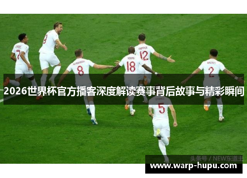 2026世界杯官方播客深度解读赛事背后故事与精彩瞬间