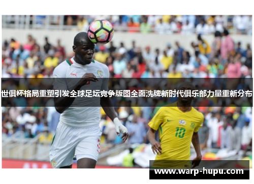 世俱杯格局重塑引发全球足坛竞争版图全面洗牌新时代俱乐部力量重新分布 世俱杯格局重塑引发全球足坛竞争版图全面洗牌新时代俱乐部力量重新分布