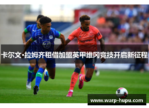 卡尔文·拉姆齐租借加盟英甲维冈竞技开启新征程 卡尔文·拉姆齐租借加盟英甲维冈竞技开启新征程