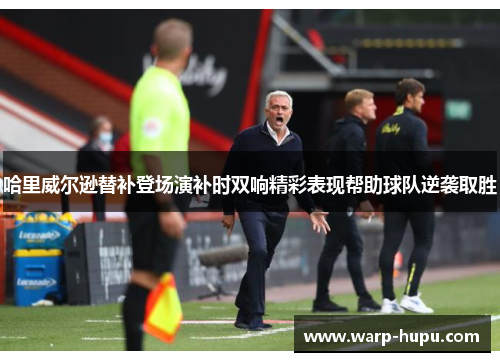 哈里威尔逊替补登场演补时双响精彩表现帮助球队逆袭取胜 哈里威尔逊替补登场演补时双响精彩表现帮助球队逆袭取胜