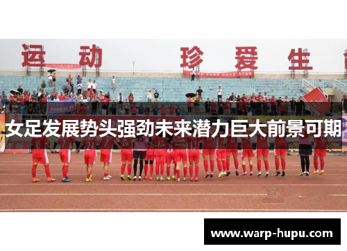 女足发展势头强劲未来潜力巨大前景可期