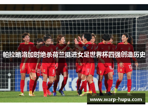 帕拉略洛加时绝杀荷兰挺进女足世界杯四强创造历史