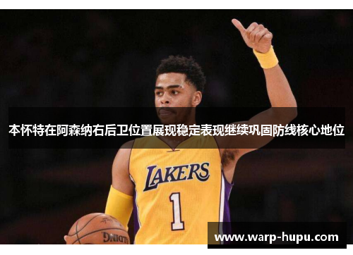 本怀特在阿森纳右后卫位置展现稳定表现继续巩固防线核心地位