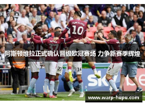 阿斯顿维拉正式确认晋级欧冠赛场 力争新赛季辉煌