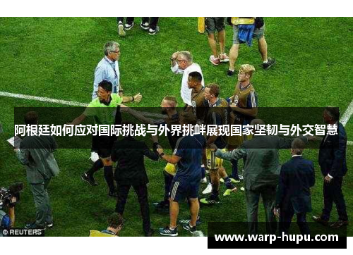 阿根廷如何应对国际挑战与外界挑衅展现国家坚韧与外交智慧