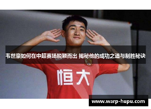 韦世豪如何在中超赛场脱颖而出 揭秘他的成功之道与制胜秘诀