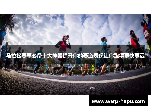 马拉松赛事必备十大神器提升你的赛道表现让你跑得更快更远