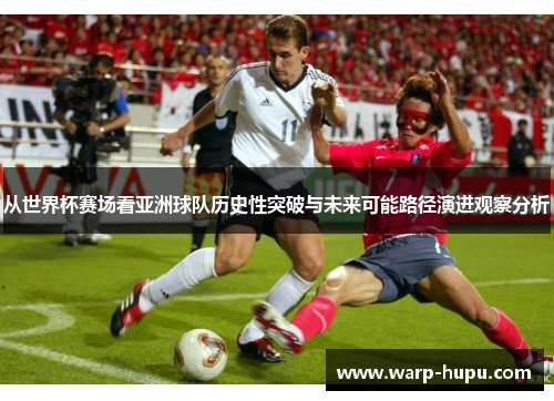 从世界杯赛场看亚洲球队历史性突破与未来可能路径演进观察分析 从世界杯赛场看亚洲球队历史性突破与未来可能路径演进观察分析