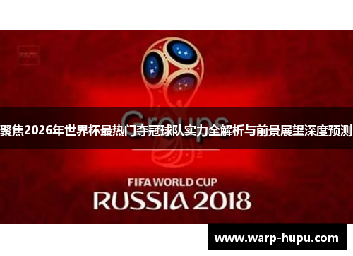聚焦2026年世界杯最热门夺冠球队实力全解析与前景展望深度预测 聚焦2026年世界杯最热门夺冠球队实力全解析与前景展望深度预测