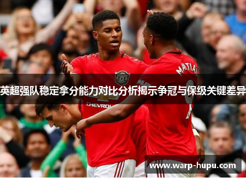 英超强队稳定拿分能力对比分析揭示争冠与保级关键差异 英超强队稳定拿分能力对比分析揭示争冠与保级关键差异