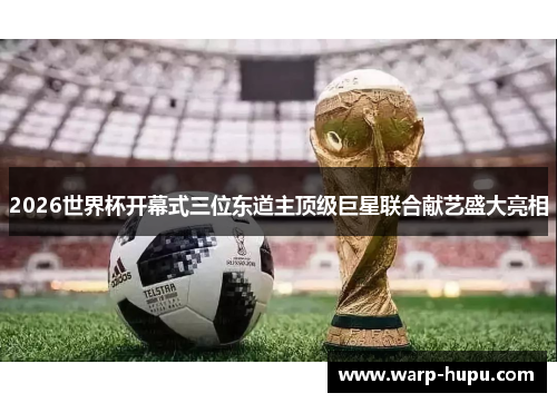 2026世界杯开幕式三位东道主顶级巨星联合献艺盛大亮相 2026世界杯开幕式三位东道主顶级巨星联合献艺盛大亮相