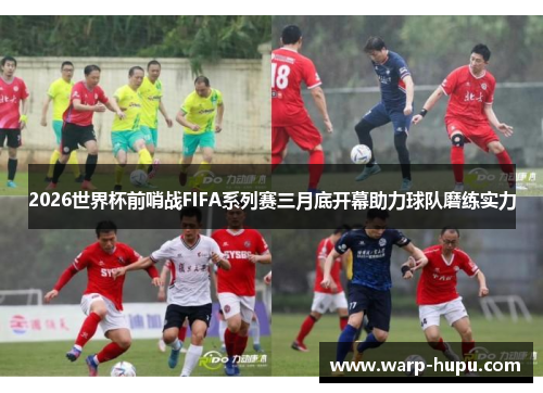 2026世界杯前哨战FIFA系列赛三月底开幕助力球队磨练实力 2026世界杯前哨战FIFA系列赛三月底开幕助力球队磨练实力