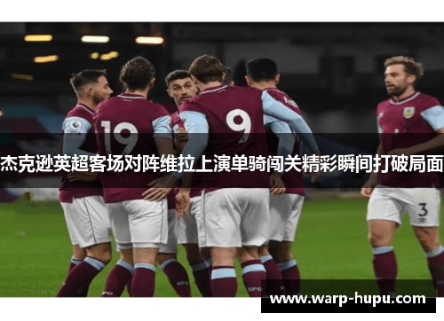 杰克逊英超客场对阵维拉上演单骑闯关精彩瞬间打破局面