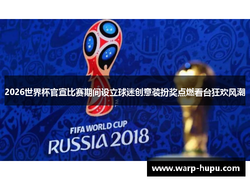 2026世界杯官宣比赛期间设立球迷创意装扮奖点燃看台狂欢风潮 2026世界杯官宣比赛期间设立球迷创意装扮奖点燃看台狂欢风潮
