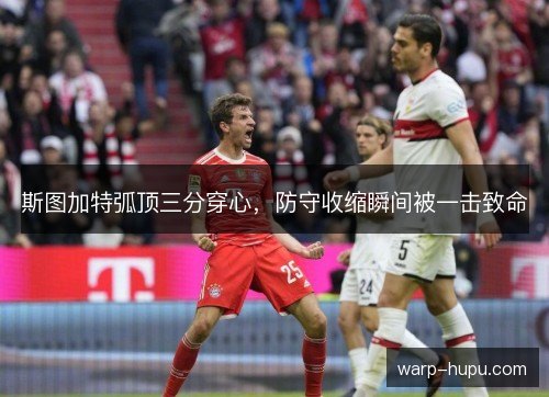 斯图加特弧顶三分穿心，防守收缩瞬间被一击致命