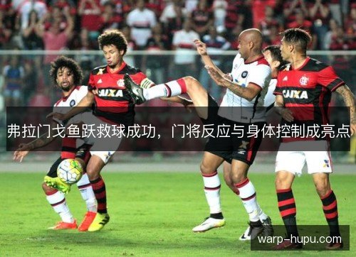 弗拉门戈鱼跃救球成功，门将反应与身体控制成亮点